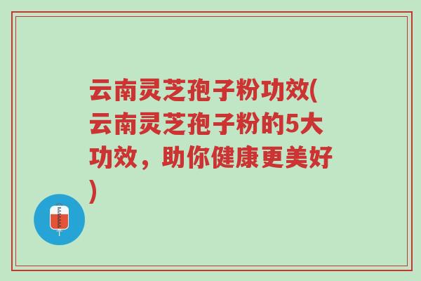 云南灵芝孢子粉功效(云南灵芝孢子粉的5大功效,助你健康更美好)-第1张图片-超越 云南灵芝孢子粉功效(云南灵芝孢子粉的5大功效,助你健康更美好)-第1张图片-超越