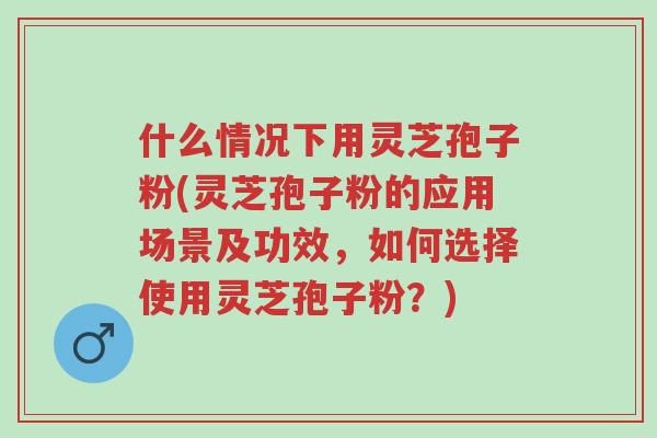 什么情况下用灵芝孢子粉(灵芝孢子粉的应用场景及功效，如何选择使用灵芝孢子粉？)-第1张图片-超越
