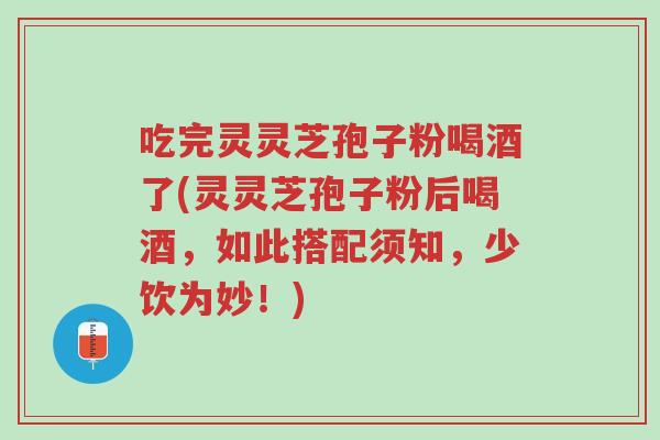 吃完灵灵芝孢子粉喝酒了(灵灵芝孢子粉后喝酒,如此搭配须知,少饮为妙!)-第1张图片-超越 吃完灵灵芝孢子粉喝酒了(灵灵芝孢子粉后喝酒,如此搭配须知,少饮为妙!)-第1张图片-超越