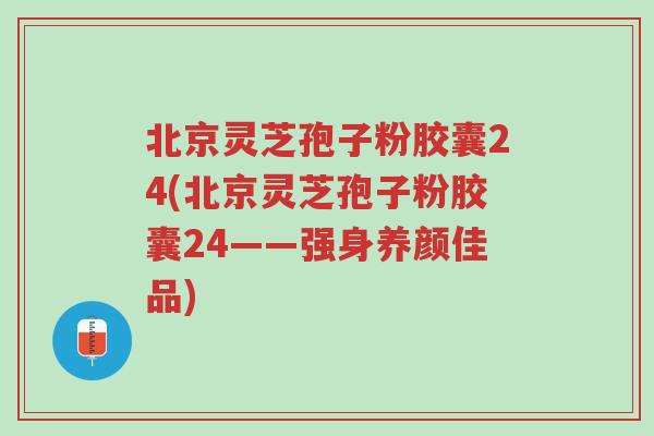 北京灵芝孢子粉胶囊24(北京灵芝孢子粉胶囊24——强身养颜佳品)-第1张图片-超越 北京灵芝孢子粉胶囊24(北京灵芝孢子粉胶囊24——强身养颜佳品)-第1张图片-超越