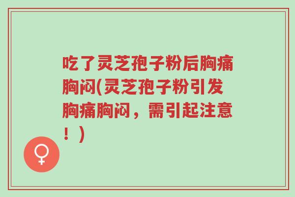 吃了灵芝孢子粉后胸痛胸闷(灵芝孢子粉引发胸痛胸闷,需引起注意!)-第1张图片-超越 吃了灵芝孢子粉后胸痛胸闷(灵芝孢子粉引发胸痛胸闷,需引起注意!)-第1张图片-超越