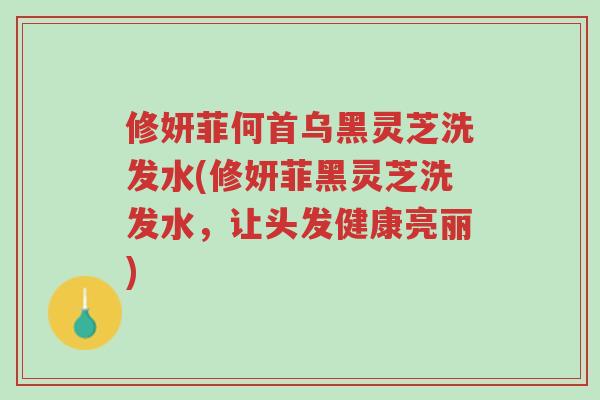 修妍菲何首乌黑灵芝洗发水(修妍菲黑灵芝洗发水,让头发健康亮丽)-第1张图片-超越 修妍菲何首乌黑灵芝洗发水(修妍菲黑灵芝洗发水,让头发健康亮丽)-第1张图片-超越
