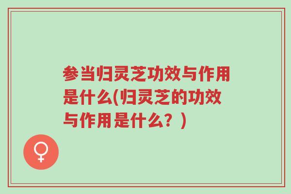 参当归灵芝功效与作用是什么(归灵芝的功效与作用是什么?)-第1张图片-超越 参当归灵芝功效与作用是什么(归灵芝的功效与作用是什么?)-第1张图片-超越