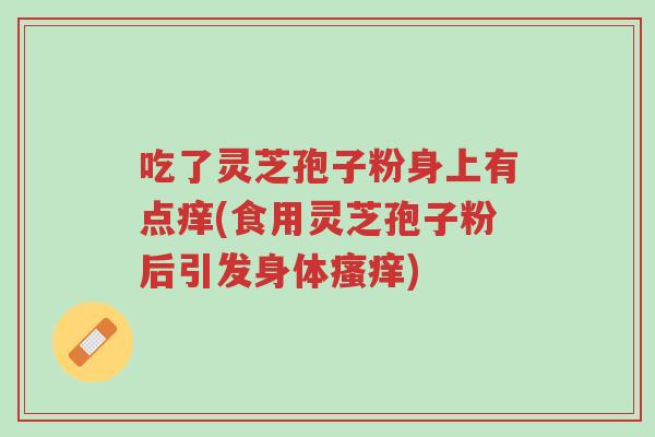 吃了灵芝孢子粉身上有点痒(食用灵芝孢子粉后引发身体瘙痒)-第1张图片-超越 吃了灵芝孢子粉身上有点痒(食用灵芝孢子粉后引发身体瘙痒)-第1张图片-超越