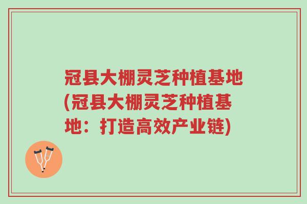 冠县大棚灵芝种植基地(冠县大棚灵芝种植基地:打造高效产业链)-第1张图片-超越 冠县大棚灵芝种植基地(冠县大棚灵芝种植基地:打造高效产业链)-第1张图片-超越