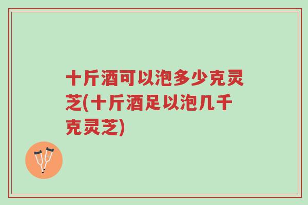 十斤酒可以泡多少克灵芝(十斤酒足以泡几千克灵芝)-第1张图片-超越 十斤酒可以泡多少克灵芝(十斤酒足以泡几千克灵芝)-第1张图片-超越