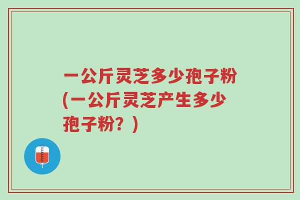 一公斤灵芝多少孢子粉(一公斤灵芝产生多少孢子粉?)-第1张图片-超越 一公斤灵芝多少孢子粉(一公斤灵芝产生多少孢子粉?)-第1张图片-超越