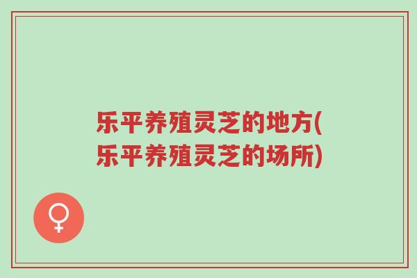 乐平养殖灵芝的地方(乐平养殖灵芝的场所)-第1张图片-超越 乐平养殖灵芝的地方(乐平养殖灵芝的场所)-第1张图片-超越