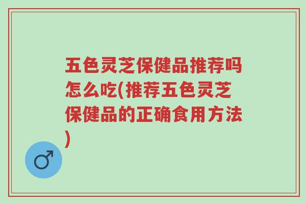 五色灵芝保健品推荐吗怎么吃(推荐五色灵芝保健品的正确食用方法)-第1张图片-超越 五色灵芝保健品推荐吗怎么吃(推荐五色灵芝保健品的正确食用方法)-第1张图片-超越