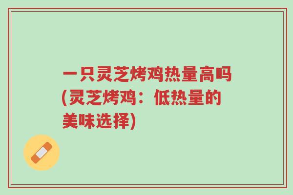 一只灵芝烤鸡热量高吗(灵芝烤鸡:低热量的美味选择)-第1张图片-超越 一只灵芝烤鸡热量高吗(灵芝烤鸡:低热量的美味选择)-第1张图片-超越