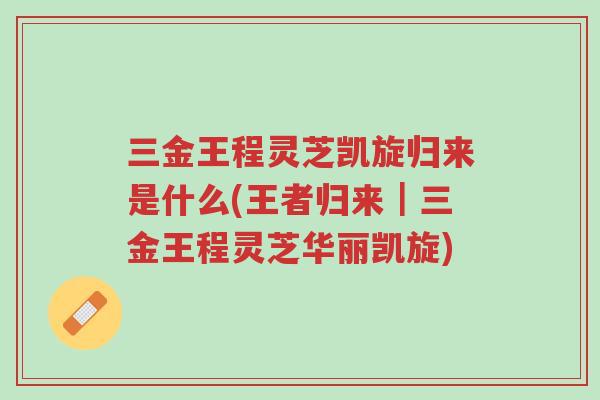 三金王程灵芝凯旋归来是什么(王者归来|三金王程灵芝华丽凯旋)-第1张图片-超越 三金王程灵芝凯旋归来是什么(王者归来|三金王程灵芝华丽凯旋)-第1张图片-超越