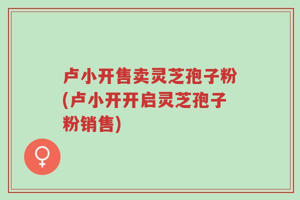 卢小开售卖灵芝孢子粉(卢小开开启灵芝孢子粉销售)-第1张图片-超越 卢小开售卖灵芝孢子粉(卢小开开启灵芝孢子粉销售)-第1张图片-超越