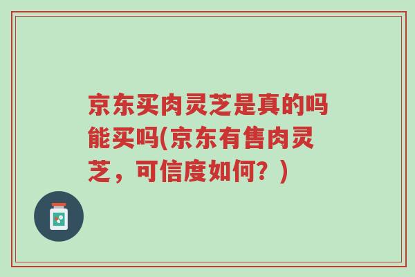 京东买肉灵芝是真的吗能买吗(京东有售肉灵芝,可信度如何?)-第1张图片-超越 京东买肉灵芝是真的吗能买吗(京东有售肉灵芝,可信度如何?)-第1张图片-超越