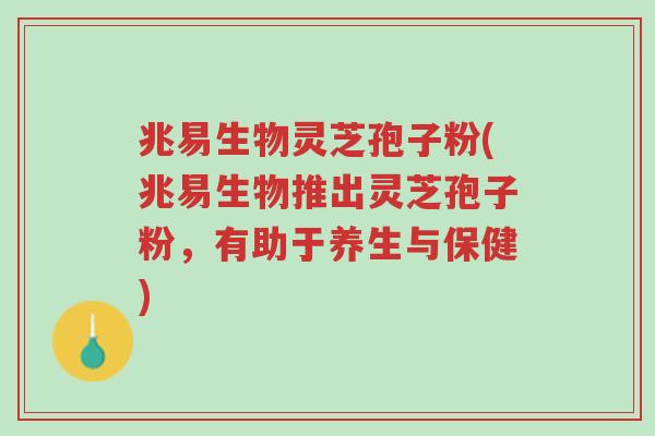 兆易生物灵芝孢子粉(兆易生物推出灵芝孢子粉,有助于养生与保健)-第1张图片-超越 兆易生物灵芝孢子粉(兆易生物推出灵芝孢子粉,有助于养生与保健)-第1张图片-超越