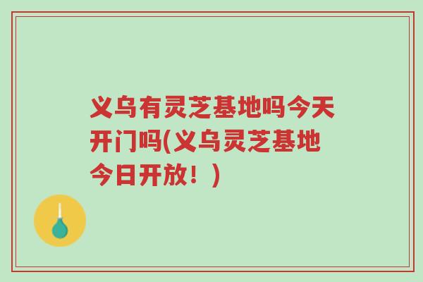 义乌有灵芝基地吗今天开门吗(义乌灵芝基地今日开放!)-第1张图片-超越 义乌有灵芝基地吗今天开门吗(义乌灵芝基地今日开放!)-第1张图片-超越
