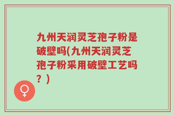 九州天润灵芝孢子粉是破壁吗(九州天润灵芝孢子粉采用破壁工艺吗?)-第1张图片-超越 九州天润灵芝孢子粉是破壁吗(九州天润灵芝孢子粉采用破壁工艺吗?)-第1张图片-超越