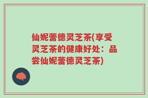 仙妮蕾德灵芝茶(享受灵芝茶的健康好处:品尝仙妮蕾德灵芝茶)-第1张图片-超越 仙妮蕾德灵芝茶(享受灵芝茶的健康好处:品尝仙妮蕾德灵芝茶)-第1张图片-超越