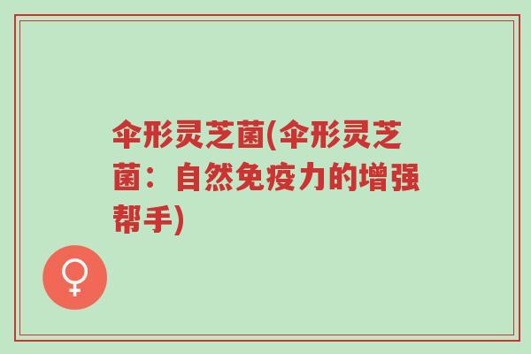 伞形灵芝菌(伞形灵芝菌:自然免疫力的增强帮手)-第1张图片-超越 伞形灵芝菌(伞形灵芝菌:自然免疫力的增强帮手)-第1张图片-超越