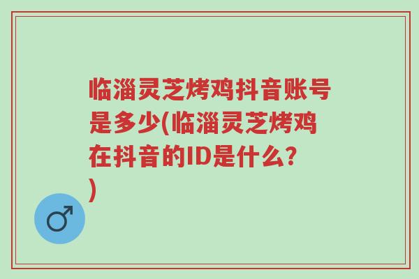 临淄灵芝烤鸡抖音账号是多少(临淄灵芝烤鸡在抖音的ID是什么?)-第1张图片-超越 临淄灵芝烤鸡抖音账号是多少(临淄灵芝烤鸡在抖音的ID是什么?)-第1张图片-超越