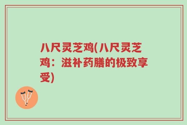 八尺灵芝鸡(八尺灵芝鸡：滋补药膳的极致享受)-第1张图片-超越