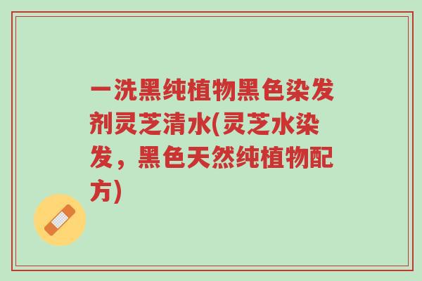 一洗黑纯植物黑色染发剂灵芝清水(灵芝水染发,黑色天然纯植物配方)-第1张图片-超越 一洗黑纯植物黑色染发剂灵芝清水(灵芝水染发,黑色天然纯植物配方)-第1张图片-超越