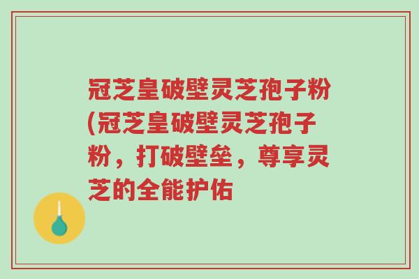 冠芝皇破壁灵芝孢子粉(冠芝皇破壁灵芝孢子粉,打破壁垒,尊享灵芝的全能护佑-第1张图片-超越 冠芝皇破壁灵芝孢子粉(冠芝皇破壁灵芝孢子粉,打破壁垒,尊享灵芝的全能护佑-第1张图片-超越