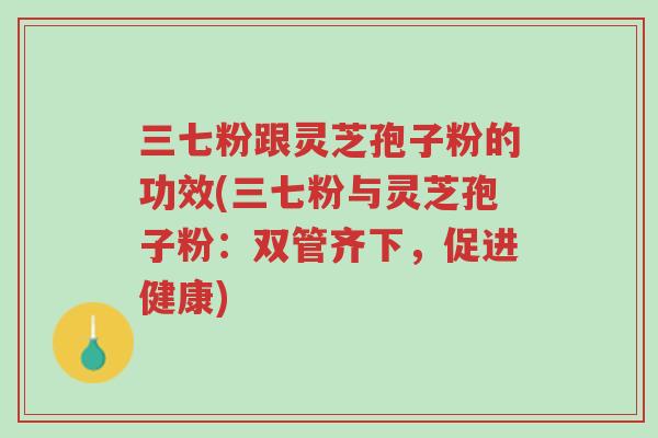 三七粉跟灵芝孢子粉的功效(三七粉与灵芝孢子粉：双管齐下，促进健康)-第1张图片-超越