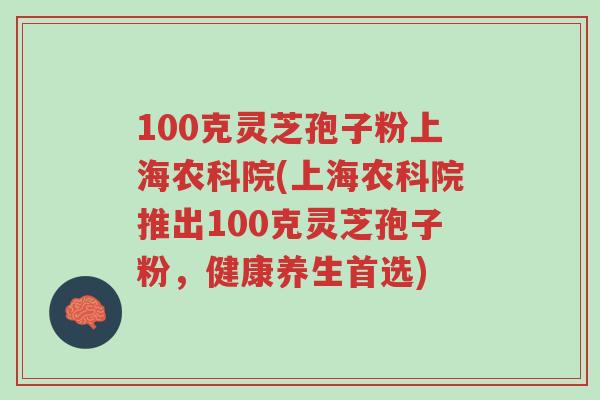 100克灵芝孢子粉上海农科院(上海农科院推出100克灵芝孢子粉,健康养生首选)-第1张图片-超越 100克灵芝孢子粉上海农科院(上海农科院推出100克灵芝孢子粉,健康养生首选)-第1张图片-超越