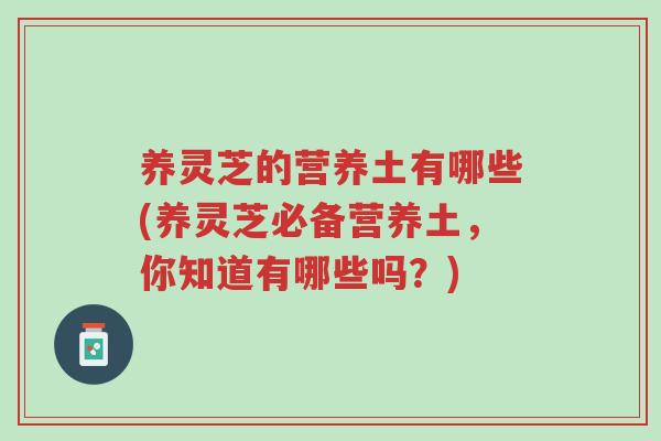 养灵芝的营养土有哪些(养灵芝必备营养土,你知道有哪些吗?)-第1张图片-超越 养灵芝的营养土有哪些(养灵芝必备营养土,你知道有哪些吗?)-第1张图片-超越