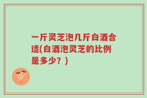 一斤灵芝泡几斤白酒合适(白酒泡灵芝的比例是多少?)-第1张图片-超越 一斤灵芝泡几斤白酒合适(白酒泡灵芝的比例是多少?)-第1张图片-超越