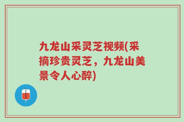 九龙山采灵芝视频(采摘珍贵灵芝，九龙山美景令人心醉)-第1张图片-超越