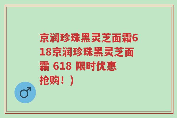 京润珍珠黑灵芝面霜618京润珍珠黑灵芝面霜 618 限时优惠抢购!)-第1张图片-超越 京润珍珠黑灵芝面霜618京润珍珠黑灵芝面霜 618 限时优惠抢购!)-第1张图片-超越