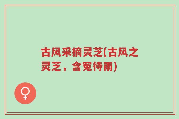 古风采摘灵芝(古风之灵芝,含冤待雨)-第1张图片-超越 古风采摘灵芝(古风之灵芝,含冤待雨)-第1张图片-超越