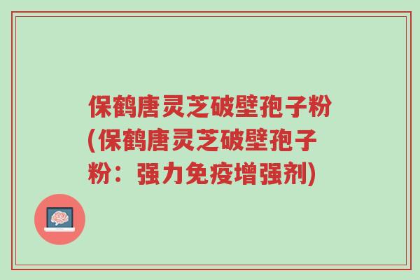 保鹤唐灵芝破壁孢子粉(保鹤唐灵芝破壁孢子粉:强力免疫增强剂)-第1张图片-超越 保鹤唐灵芝破壁孢子粉(保鹤唐灵芝破壁孢子粉:强力免疫增强剂)-第1张图片-超越
