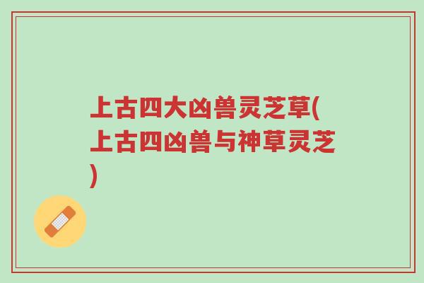 上古四大凶兽灵芝草(上古四凶兽与神草灵芝)-第1张图片-超越 上古四大凶兽灵芝草(上古四凶兽与神草灵芝)-第1张图片-超越