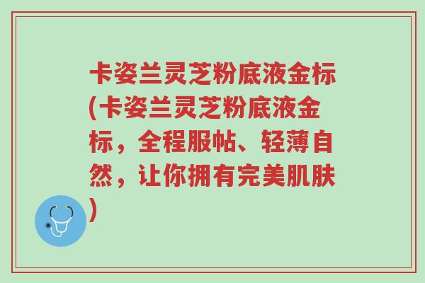 卡姿兰灵芝粉底液金标(卡姿兰灵芝粉底液金标,全程服帖、轻薄自然,让你拥有完美肌肤)-第1张图片-超越 卡姿兰灵芝粉底液金标(卡姿兰灵芝粉底液金标,全程服帖、轻薄自然,让你拥有完美肌肤)-第1张图片-超越