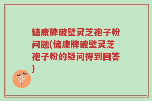储康牌破壁灵芝孢子粉问题(储康牌破壁灵芝孢子粉的疑问得到回答)-第1张图片-超越 储康牌破壁灵芝孢子粉问题(储康牌破壁灵芝孢子粉的疑问得到回答)-第1张图片-超越