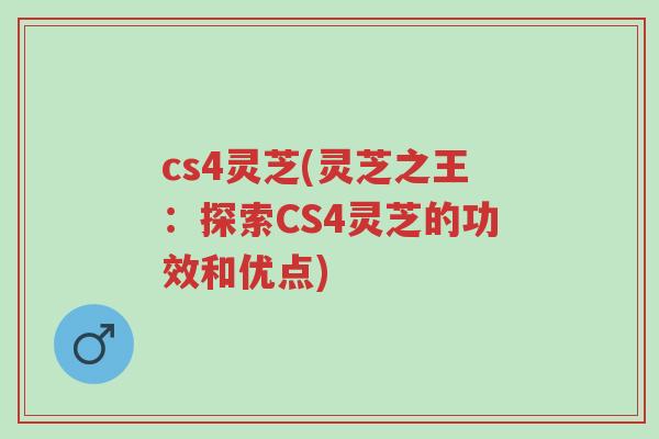 cs4灵芝(灵芝之王:探索CS4灵芝的功效和优点)-第1张图片-超越 cs4灵芝(灵芝之王:探索CS4灵芝的功效和优点)-第1张图片-超越