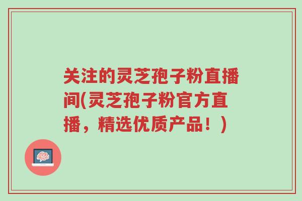 关注的灵芝孢子粉直播间(灵芝孢子粉官方直播,精选优质产品!)-第1张图片-超越 关注的灵芝孢子粉直播间(灵芝孢子粉官方直播,精选优质产品!)-第1张图片-超越