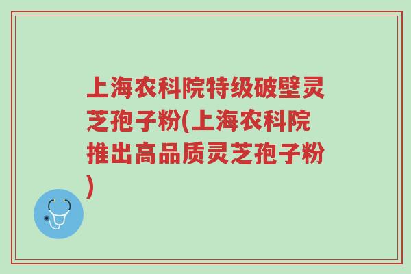 上海农科院特级破壁灵芝孢子粉(上海农科院推出高品质灵芝孢子粉)-第1张图片-超越 上海农科院特级破壁灵芝孢子粉(上海农科院推出高品质灵芝孢子粉)-第1张图片-超越