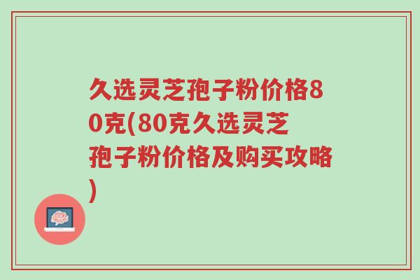 久选灵芝孢子粉价格80克(80克久选灵芝孢子粉价格及购买攻略)-第1张图片-超越 久选灵芝孢子粉价格80克(80克久选灵芝孢子粉价格及购买攻略)-第1张图片-超越