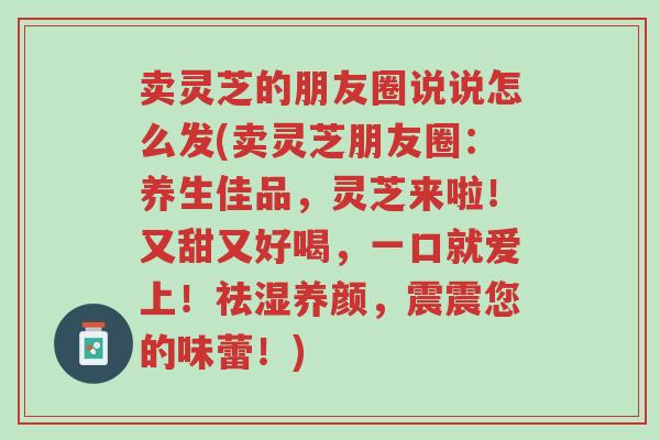 卖灵芝的朋友圈说说怎么发(卖灵芝朋友圈:养生佳品,灵芝来啦!又甜又好喝,一口就爱上!祛湿养颜,震震您的味蕾!)-第1张图片-超越 卖灵芝的朋友圈说说怎么发(卖灵芝朋友圈:养生佳品,灵芝来啦!又甜又好喝,一口就爱上!祛湿养颜,震震您的味蕾!)-第1张图片-超越