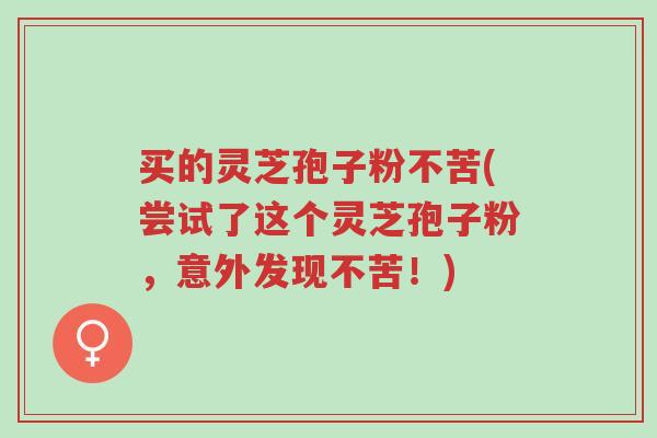 买的灵芝孢子粉不苦(尝试了这个灵芝孢子粉,意外发现不苦!)-第1张图片-超越 买的灵芝孢子粉不苦(尝试了这个灵芝孢子粉,意外发现不苦!)-第1张图片-超越