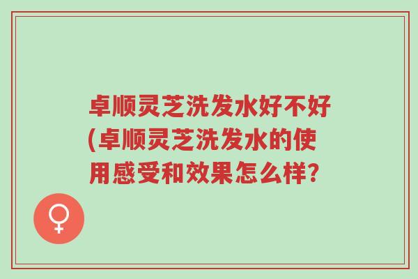 卓顺灵芝洗发水好不好(卓顺灵芝洗发水的使用感受和效果怎么样?-第1张图片-超越 卓顺灵芝洗发水好不好(卓顺灵芝洗发水的使用感受和效果怎么样?-第1张图片-超越