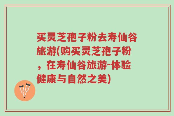 买灵芝孢子粉去寿仙谷旅游(购买灵芝孢子粉,在寿仙谷旅游-体验健康与自然之美)-第1张图片-超越 买灵芝孢子粉去寿仙谷旅游(购买灵芝孢子粉,在寿仙谷旅游-体验健康与自然之美)-第1张图片-超越