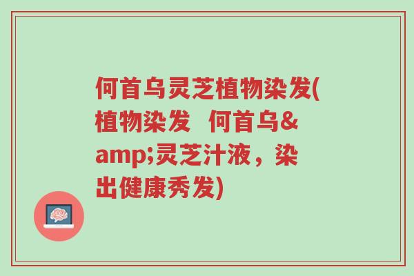 何首乌灵芝植物染发(植物染发 何首乌&灵芝汁液,染出健康秀发)-第1张图片-超越 何首乌灵芝植物染发(植物染发 何首乌&灵芝汁液,染出健康秀发)-第1张图片-超越