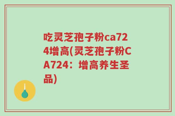 吃灵芝孢子粉ca724增高(灵芝孢子粉CA724:增高养生圣品)-第1张图片-超越 吃灵芝孢子粉ca724增高(灵芝孢子粉CA724:增高养生圣品)-第1张图片-超越