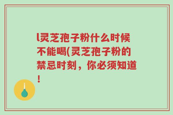 l灵芝孢子粉什么时候不能喝(灵芝孢子粉的禁忌时刻，你必须知道！-第1张图片-超越