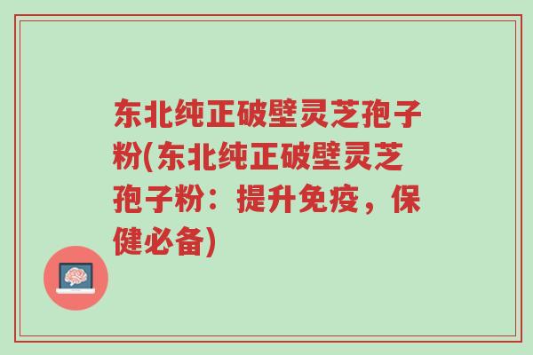 东北纯正破壁灵芝孢子粉(东北纯正破壁灵芝孢子粉:提升免疫,保健必备)-第1张图片-超越 东北纯正破壁灵芝孢子粉(东北纯正破壁灵芝孢子粉:提升免疫,保健必备)-第1张图片-超越