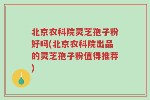 北京农科院灵芝孢子粉好吗(北京农科院出品的灵芝孢子粉值得推荐)-第1张图片-超越